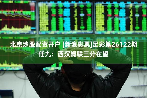 北京炒股配资开户 [新浪彩票]足彩第26122期任九：西汉姆联三分在望