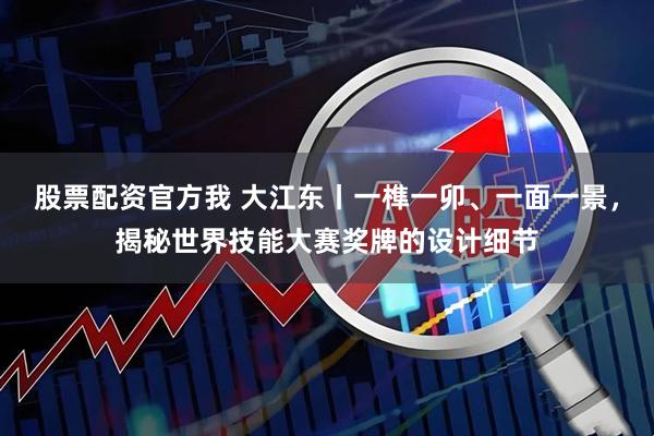 股票配资官方我 大江东丨一榫一卯、一面一景，揭秘世界技能大赛奖牌的设计细节