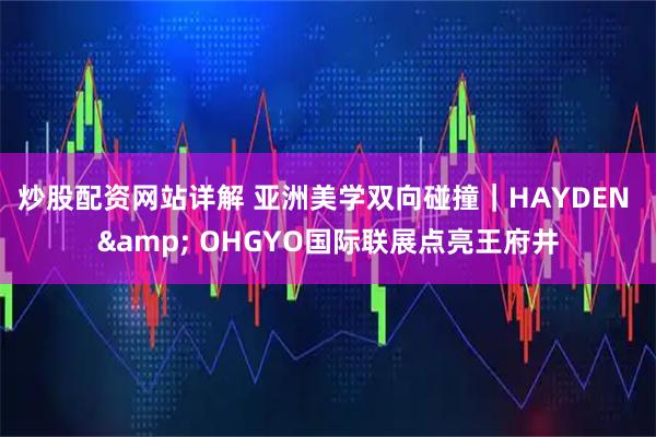 炒股配资网站详解 亚洲美学双向碰撞｜HAYDEN & OHGYO国际联展点亮王府井