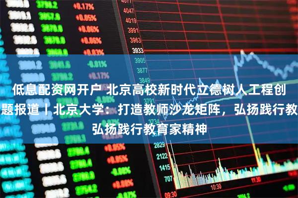 低息配资网开户 北京高校新时代立德树人工程创新实践专题报道丨北京大学：打造教师沙龙矩阵，弘扬践行教育家精神