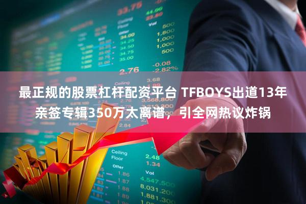 最正规的股票杠杆配资平台 TFBOYS出道13年亲签专辑350万太离谱，引全网热议炸锅