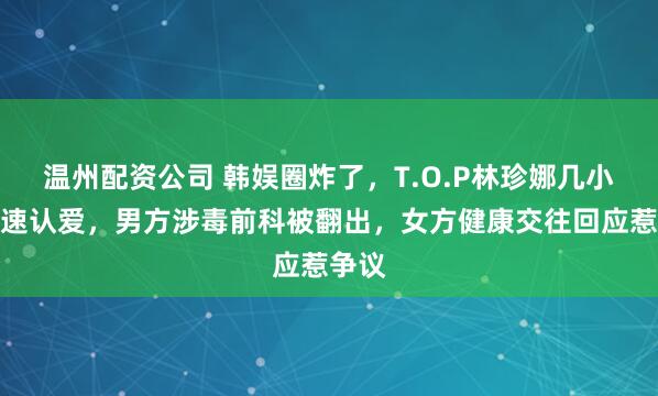 温州配资公司 韩娱圈炸了，T.O.P林珍娜几小时光速认爱，男方涉毒前科被翻出，女方健康交往回应惹争议
