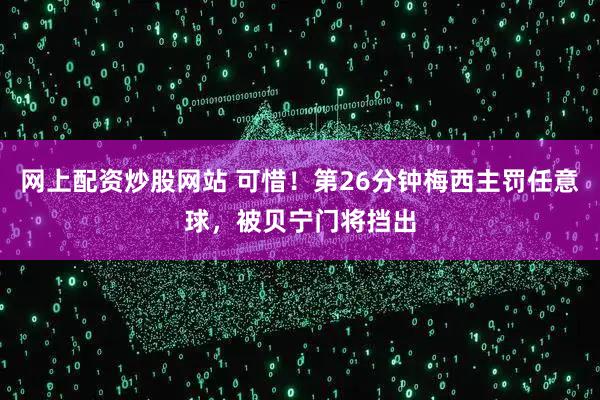 网上配资炒股网站 可惜！第26分钟梅西主罚任意球，被贝宁门将挡出
