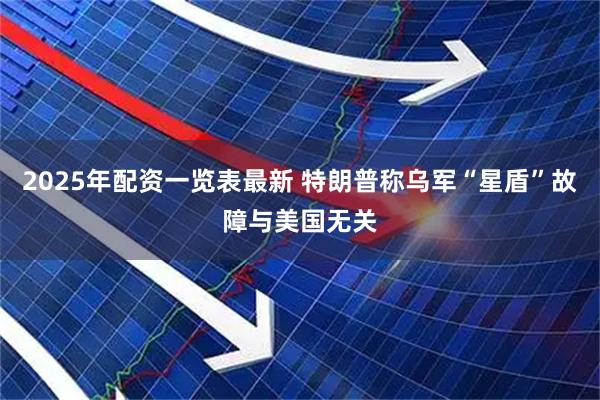 2025年配资一览表最新 特朗普称乌军“星盾”故障与美国无关